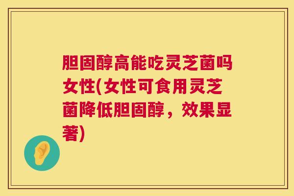 胆固醇高能吃灵芝菌吗女性(女性可食用灵芝菌降低胆固醇，效果显著)  第1张