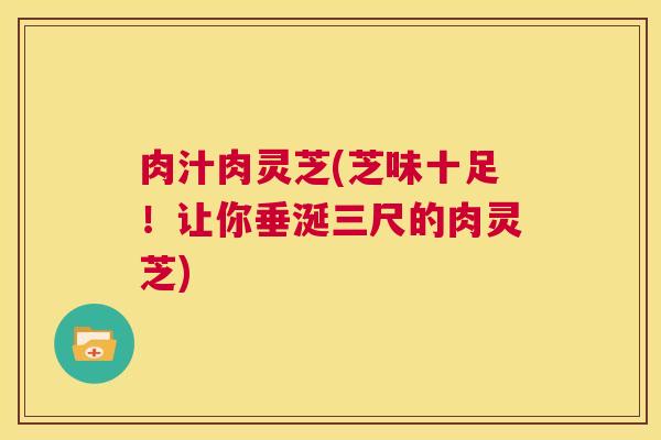 肉汁肉灵芝(芝味十足！让你垂涎三尺的肉灵芝)  第1张