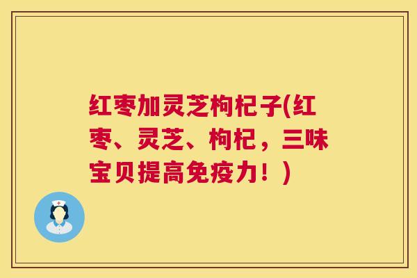 红枣加灵芝枸杞子(红枣、灵芝、枸杞，三味宝贝提高免疫力！)  第1张