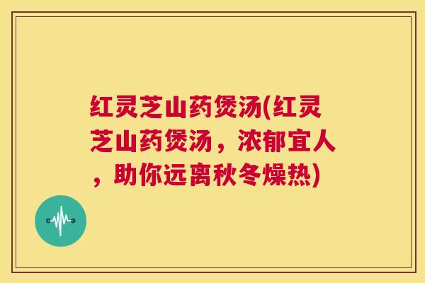 红灵芝山药煲汤(红灵芝山药煲汤，浓郁宜人，助你远离秋冬燥热)  第1张
