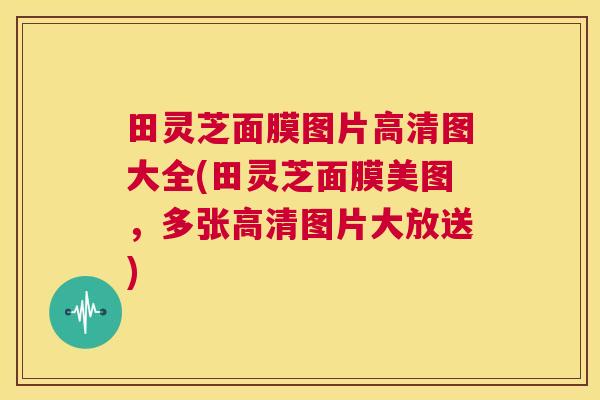 田灵芝面膜图片高清图大全(田灵芝面膜美图，多张高清图片大放送)  第1张
