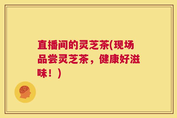 直播间的灵芝茶(现场品尝灵芝茶,健康好滋味!) 第1张 直播间的灵芝茶(现场品尝灵芝茶,健康好滋味!) 第1张