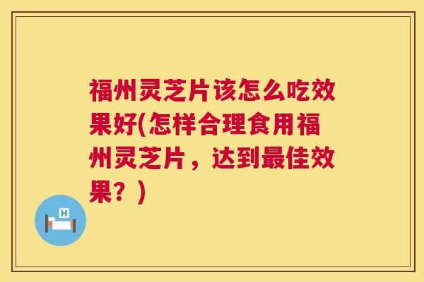 福州灵芝片该怎么吃效果好(怎样合理食用福州灵芝片，达到最佳效果？)  第1张