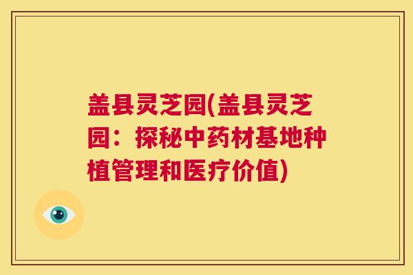 盖县灵芝园(盖县灵芝园：探秘中药材基地种植管理和医疗价值)  第1张