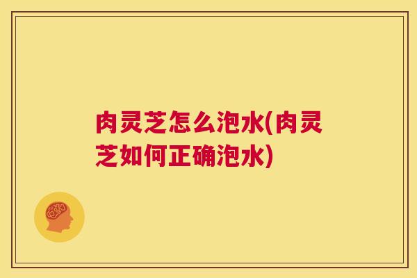 肉灵芝怎么泡水(肉灵芝如何正确泡水)  第1张