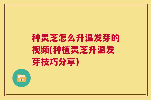 种灵芝怎么升温发芽的视频(种植灵芝升温发芽技巧分享) 第1张 种灵芝怎么升温发芽的视频(种植灵芝升温发芽技巧分享) 第1张