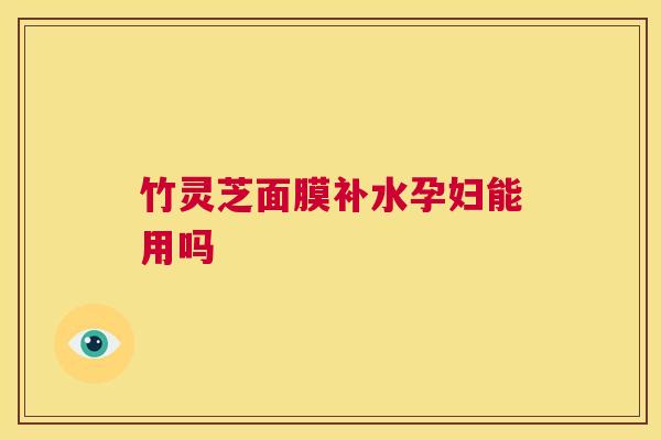 竹灵芝面膜补水孕妇能用吗  第1张