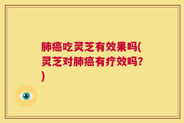 肺癌吃灵芝有效果吗(灵芝对肺癌有疗效吗？)  第1张