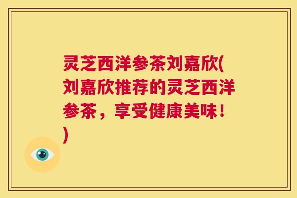 灵芝西洋参茶刘嘉欣(刘嘉欣推荐的灵芝西洋参茶，享受健康美味！)  第1张