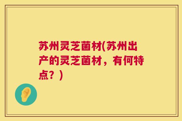 苏州灵芝菌材(苏州出产的灵芝菌材，有何特点？)  第1张