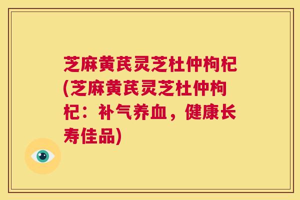 芝麻黄芪灵芝杜仲枸杞(芝麻黄芪灵芝杜仲枸杞：补气养血，健康长寿佳品)  第1张