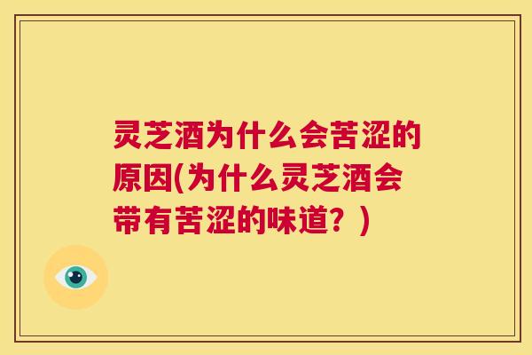 灵芝酒为什么会苦涩的原因(为什么灵芝酒会带有苦涩的味道？)  第1张
