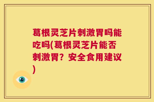 葛根灵芝片刺激胃吗能吃吗(葛根灵芝片能否刺激胃？安全食用建议)  第1张