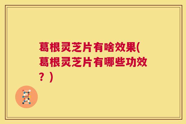 葛根灵芝片有啥效果(葛根灵芝片有哪些功效？)  第1张