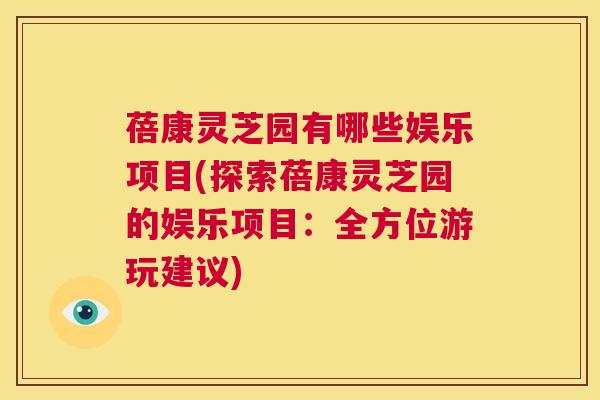 蓓康灵芝园有哪些娱乐项目(探索蓓康灵芝园的娱乐项目：全方位游玩建议)  第1张