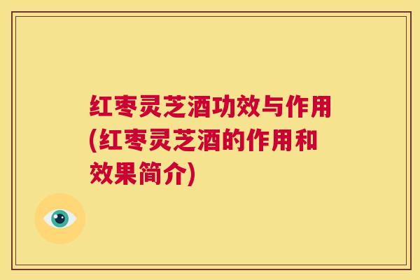 红枣灵芝酒功效与作用(红枣灵芝酒的作用和效果简介)  第1张