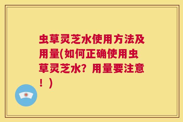 虫草灵芝水使用方法及用量(如何正确使用虫草灵芝水？用量要注意！)  第1张