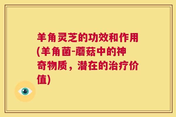 羊角灵芝的功效和作用(羊角菌-蘑菇中的神奇物质,潜在的治疗价值) 第1张 羊角灵芝的功效和作用(羊角菌-蘑菇中的神奇物质,潜在的治疗价值) 第1张
