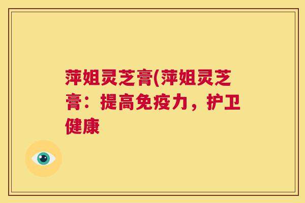萍姐灵芝膏(萍姐灵芝膏：提高免疫力，护卫健康  第1张