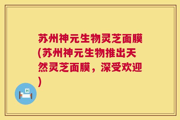 苏州神元生物灵芝面膜(苏州神元生物推出天然灵芝面膜，深受欢迎)  第1张