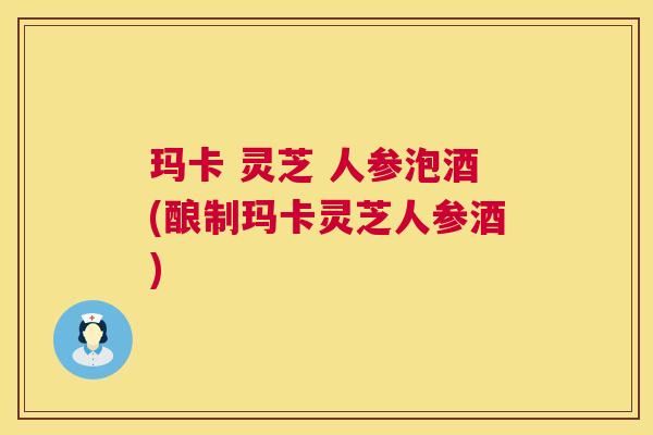 玛卡 灵芝 人参泡酒(酿制玛卡灵芝人参酒)  第1张