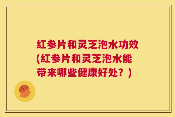 红参片和灵芝泡水功效(红参片和灵芝泡水能带来哪些健康好处？)  第1张