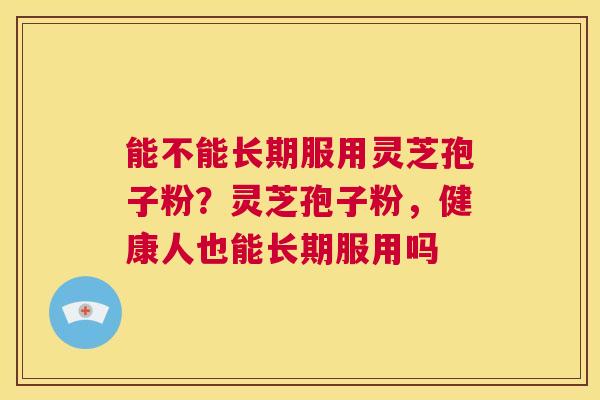 能不能长期服用灵芝孢子粉？灵芝孢子粉，健康人也能长期服用吗  第1张