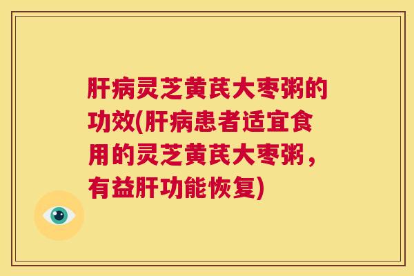 肝病灵芝黄芪大枣粥的功效(肝病患者适宜食用的灵芝黄芪大枣粥，有益肝功能恢复)  第1张