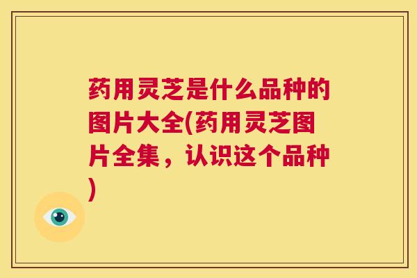 药用灵芝是什么品种的图片大全(药用灵芝图片全集，认识这个品种)  第1张