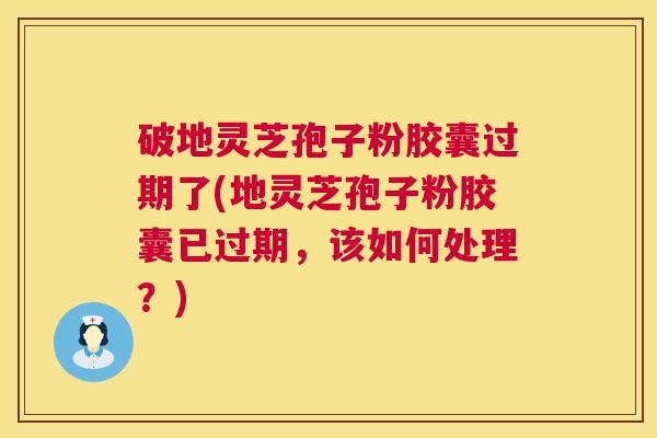 破地灵芝孢子粉胶囊过期了(地灵芝孢子粉胶囊已过期，该如何处理？)  第1张