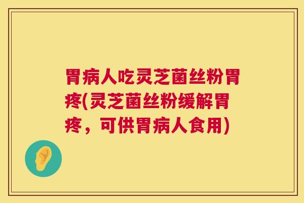胃病人吃灵芝菌丝粉胃疼(灵芝菌丝粉缓解胃疼，可供胃病人食用)  第1张