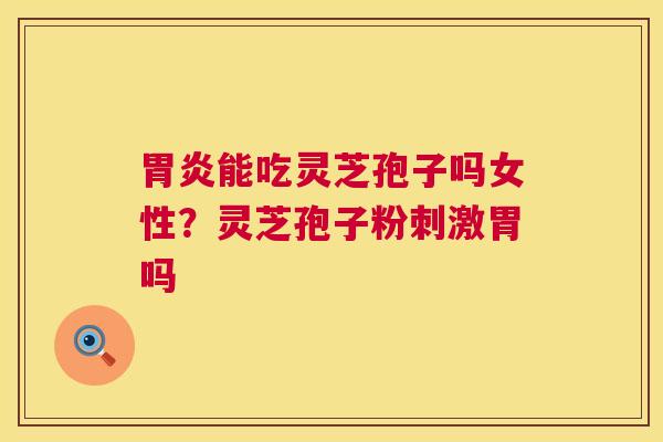 胃炎能吃灵芝孢子吗女性？灵芝孢子粉刺激胃吗  第1张