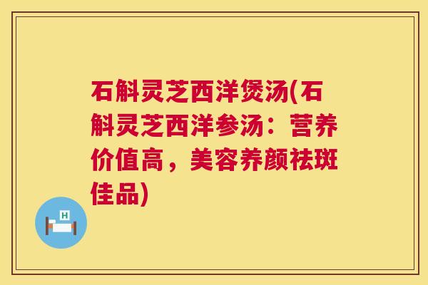 石斛灵芝西洋煲汤(石斛灵芝西洋参汤：营养价值高，美容养颜祛斑佳品)  第1张
