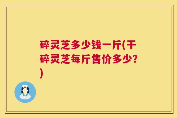 碎灵芝多少钱一斤(干碎灵芝每斤售价多少?) 第1张 碎灵芝多少钱一斤(干碎灵芝每斤售价多少?) 第1张