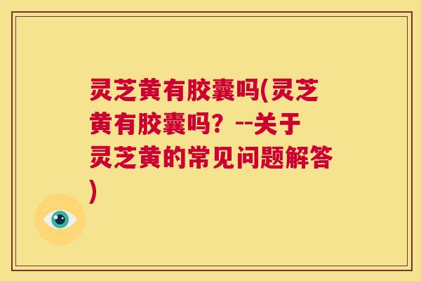 灵芝黄有胶囊吗(灵芝黄有胶囊吗?--关于灵芝黄的常见问题解答) 第1张 灵芝黄有胶囊吗(灵芝黄有胶囊吗?--关于灵芝黄的常见问题解答) 第1张