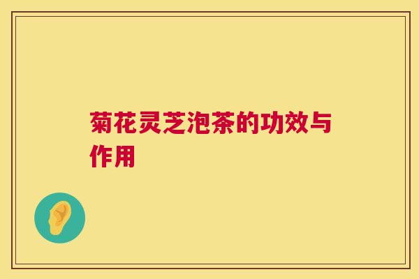 菊花灵芝泡茶的功效与作用  第1张