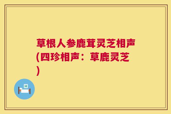 草根人参鹿茸灵芝相声(四珍相声：草鹿灵芝)  第1张