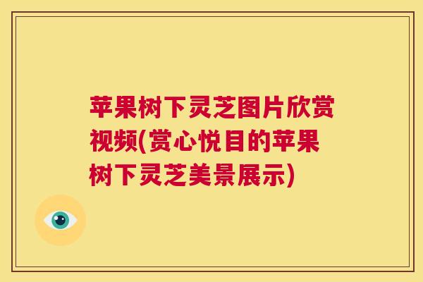 苹果树下灵芝图片欣赏视频(赏心悦目的苹果树下灵芝美景展示)  第1张