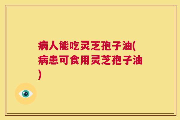 病人能吃灵芝孢子油(病患可食用灵芝孢子油)  第1张