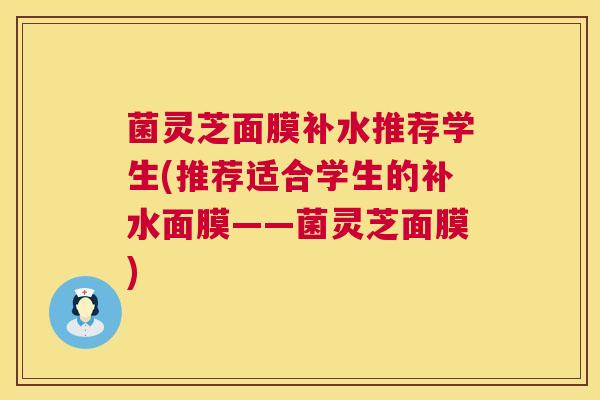 菌灵芝面膜补水推荐学生(推荐适合学生的补水面膜——菌灵芝面膜)  第1张