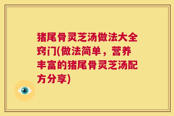 猪尾骨灵芝汤做法大全窍门(做法简单,营养丰富的猪尾骨灵芝汤配方分享) 第1张 猪尾骨灵芝汤做法大全窍门(做法简单,营养丰富的猪尾骨灵芝汤配方分享) 第1张