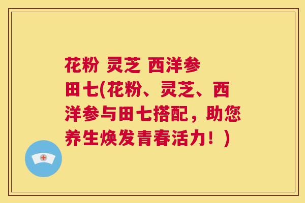 花粉 灵芝 西洋参 田七(花粉、灵芝、西洋参与田七搭配，助您养生焕发青春活力！)  第1张