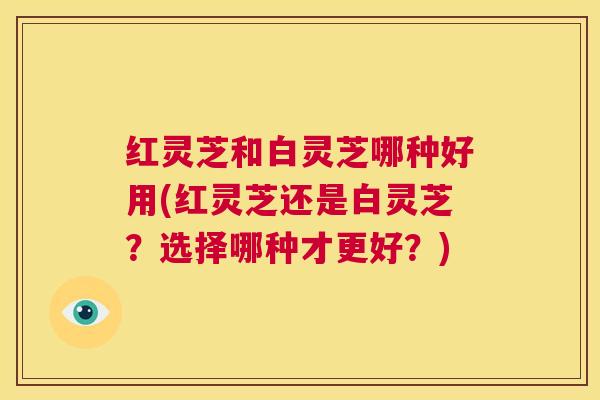 红灵芝和白灵芝哪种好用(红灵芝还是白灵芝?选择哪种才更好?) 第1张 红灵芝和白灵芝哪种好用(红灵芝还是白灵芝?选择哪种才更好?) 第1张
