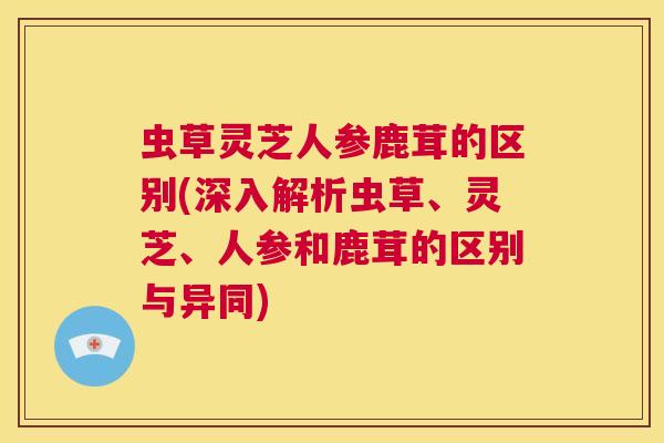 虫草灵芝人参鹿茸的区别(深入解析虫草、灵芝、人参和鹿茸的区别与异同) 第1张 虫草灵芝人参鹿茸的区别(深入解析虫草、灵芝、人参和鹿茸的区别与异同) 第1张