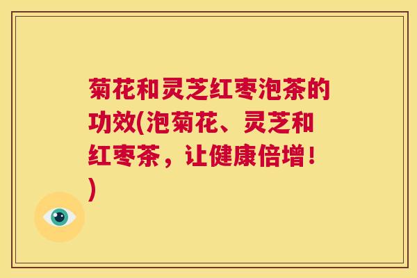 菊花和灵芝红枣泡茶的功效(泡菊花、灵芝和红枣茶，让健康倍增！)  第1张