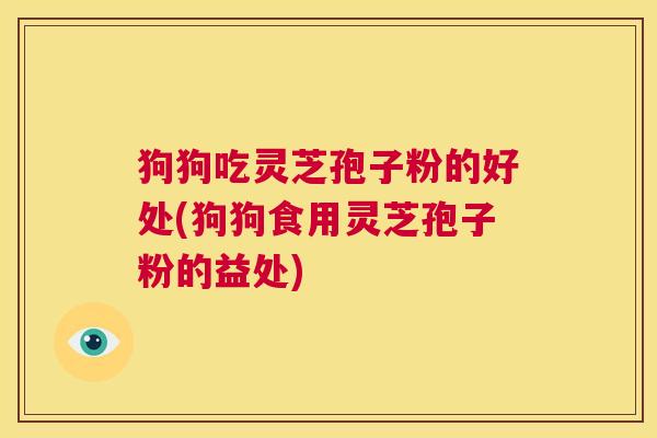 狗狗吃灵芝孢子粉的好处(狗狗食用灵芝孢子粉的益处)  第1张