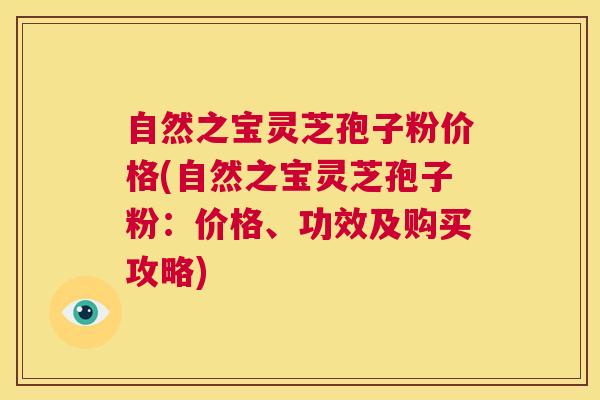 自然之宝灵芝孢子粉价格(自然之宝灵芝孢子粉:价格、功效及购买攻略) 第1张 自然之宝灵芝孢子粉价格(自然之宝灵芝孢子粉:价格、功效及购买攻略) 第1张