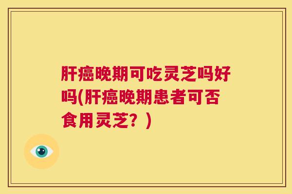 肝癌晚期可吃灵芝吗好吗(肝癌晚期患者可否食用灵芝？)  第1张