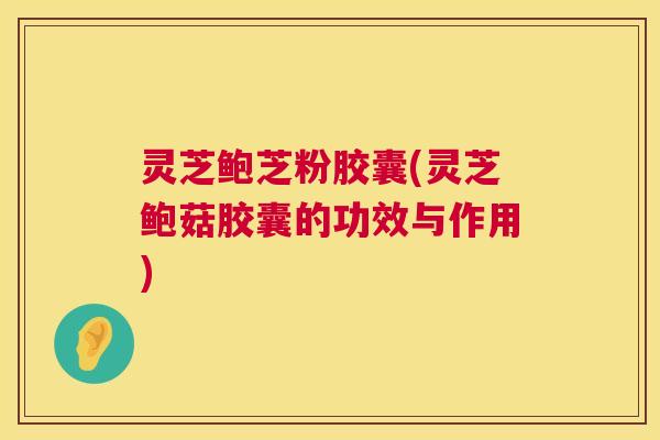 灵芝鲍芝粉胶囊(灵芝鲍菇胶囊的功效与作用) 第1张 灵芝鲍芝粉胶囊(灵芝鲍菇胶囊的功效与作用) 第1张