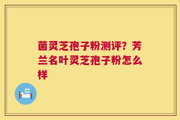 菌灵芝孢子粉测评？芳兰名叶灵芝孢子粉怎么样  第1张